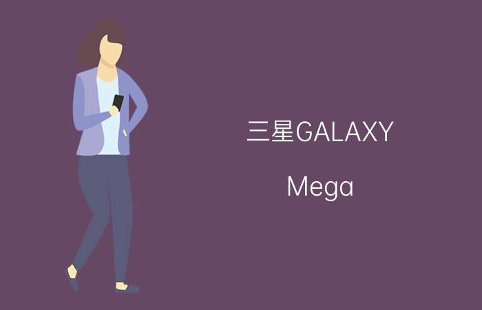 三星GALAXY Mega 6.3/5.8于5月上市 售价约为4500元